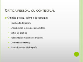CRÍTICA PESSOAL OU CONTEXTUAL

   Opinião pessoal sobre o documento:
       Facilidade de leitura;

       Organização lógica dos conteúdos;

       Estilo de escrita;

       Pertinência dos assuntos tratados;

       Coerência do texto;

       Actualidade da bibliografia.
 