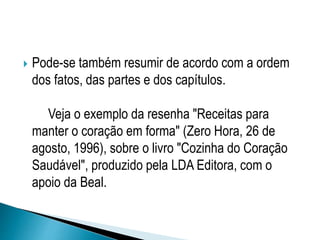  Pode-se também resumir de acordo com a ordem
dos fatos, das partes e dos capítulos.
Veja o exemplo da resenha "Receitas para
manter o coração em forma" (Zero Hora, 26 de
agosto, 1996), sobre o livro "Cozinha do Coração
Saudável", produzido pela LDA Editora, com o
apoio da Beal.
 