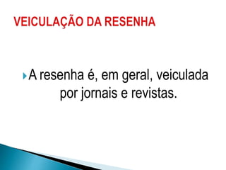 A resenha é, em geral, veiculada
por jornais e revistas.
 