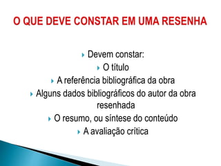  Devem constar:
 O título
 A referência bibliográfica da obra
 Alguns dados bibliográficos do autor da obra
resenhada
 O resumo, ou síntese do conteúdo
 A avaliação crítica
 