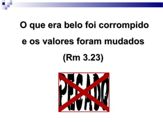 O que era belo foi corrompidoO que era belo foi corrompido
e os valores foram mudadose os valores foram mudados
(Rm 3.23)(Rm 3.23)
 