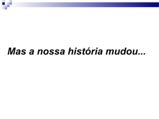 Mas a nossa história mudou...
 
