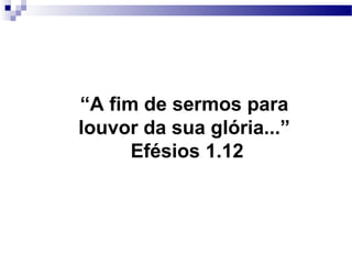 “A fim de sermos para
louvor da sua glória...”
Efésios 1.12
 