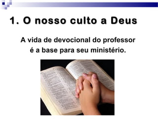 1. O nosso culto a Deus1. O nosso culto a Deus
A vida de devocional do professor
é a base para seu ministério.
 