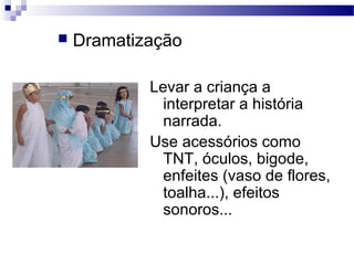 Levar a criança a
interpretar a história
narrada.
Use acessórios como
TNT, óculos, bigode,
enfeites (vaso de flores,
toalha...), efeitos
sonoros...
 Dramatização
 