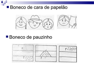  Boneco de cara de papelão
 Boneco de pauzinho
 