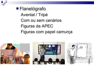  Flanelógrafo
Avental / Tripé
Com ou sem cenários
Figuras da APEC
Figuras com papel camurça
 