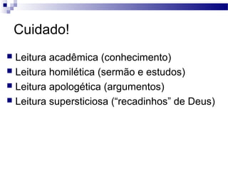 Cuidado!
 Leitura acadêmica (conhecimento)
 Leitura homilética (sermão e estudos)
 Leitura apologética (argumentos)
 Leitura supersticiosa (“recadinhos” de Deus)
 