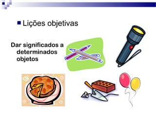 Dar significados a
determinados
objetos
 Lições objetivas
 