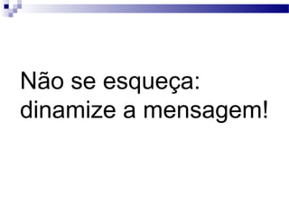 Não se esqueça:
dinamize a mensagem!
 