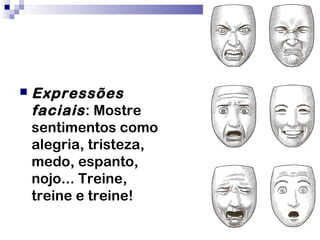  Expressões
faciais: Mostre
sentimentos como
alegria, tristeza,
medo, espanto,
nojo... Treine,
treine e treine!
 