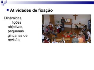  Atividades de fixação
Dinâmicas,
lições
objetivas,
pequenas
gincanas de
revisão
 