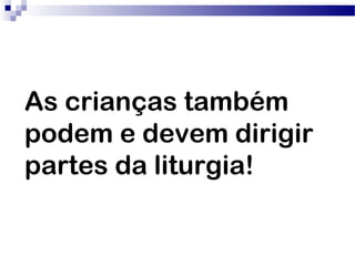 As crianças também
podem e devem dirigir
partes da liturgia!
 