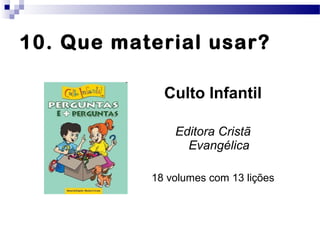 Culto Infantil
Editora Cristã
Evangélica
18 volumes com 13 lições
10. Que material usar?
 