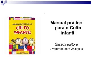 Manual prático
para o Culto
infantil
Santos editora
2 volumes com 25 lições
 