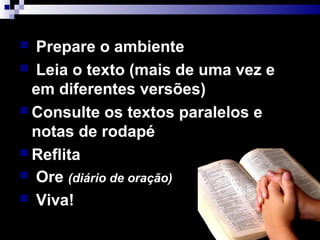  Prepare o ambiente
 Leia o texto (mais de uma vez e
em diferentes versões)
 Consulte os textos paralelos e
notas de rodapé
 Reflita
 Ore (diário de oração)
 Viva!
 