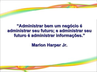 “ Administrar bem um negócio é administrar seu futuro; e administrar seu futuro é administrar informações.” Marion Harper ...
