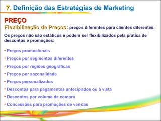 7.  Definição das Estratégias de Marketing <ul><li>PREÇO </li></ul><ul><li>Flexibilização de Preços:  preços diferentes pa...