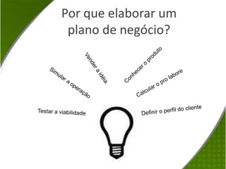 Por que elaborar um plano de negócio?Conhecer o produtoVender a idéiaCalcular o pro laboreSimular a operaçãoDefinir o perfil do clienteTestar a viabilidade