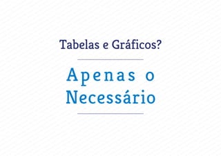 Tabelas e Gráficos?
Apenas o
Necessário
 
