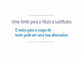 Uma fonte para o título e subtítulos
E outra para o corpo de
texto pode ser uma boa alternativa
 