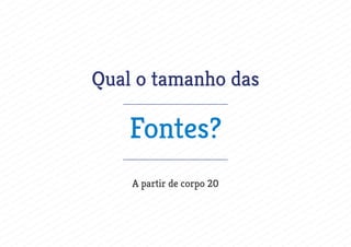 Qual o tamanho das
Fontes?
A partir de corpo 20
 