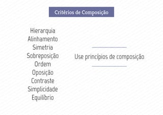 Critérios de Composição
Hierarquia
Alinhamento
Simetria
Sobreposição
Ordem
Oposição
Contraste
Simplicidade
Equilíbrio
Use princípios de composição
 