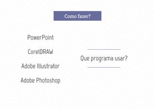 Como fazer?
PowerPoint
CorelDRAW
Adobe Illustrator
Adobe Photoshop
Que programa usar?
 