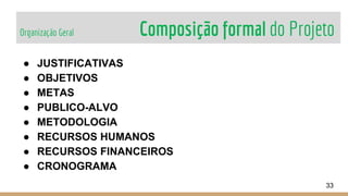 Organização Geral Composição formal do Projeto
33
● JUSTIFICATIVAS
● OBJETIVOS
● METAS
● PUBLICO-ALVO
● METODOLOGIA
● RECURSOS HUMANOS
● RECURSOS FINANCEIROS
● CRONOGRAMA
 