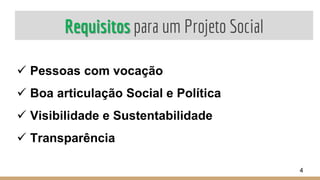 Requisitos para um Projeto Social
 Pessoas com vocação
 Boa articulação Social e Política
 Visibilidade e Sustentabilidade
 Transparência
4
 
