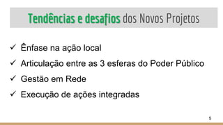 Tendências e desafios dos Novos Projetos
 Ênfase na ação local
 Articulação entre as 3 esferas do Poder Público
 Gestão em Rede
 Execução de ações integradas
5
 