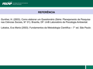 REFERÊNCIA

Gunther, H. (2003). Como elaborar um Questionário (Série: Planejamento de Pesquisa
nas Ciências Sociais, N° 01). Brasília, DF: UnB Laboratório de Psicologia Ambiental.

Lakatos, Eva Maria (2003). Fundamentos da Metodologia Cientifica – 7° ed. São Paulo:
 