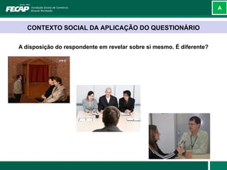 A



   CONTEXTO SOCIAL DA APLICAÇÃO DO QUESTIONÁRIO

A disposição do respondente em revelar sobre si mesmo. É diferente?
 