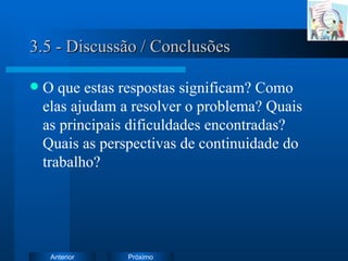 3.5 - Discussão / Conclusões O que estas respostas significam? Como elas ajudam a resolver o problema? Quais as principais dificuldades encontradas? Quais as perspectivas de continuidade do trabalho? 