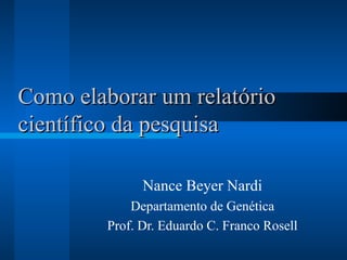 Como elaborar um relatório científico da pesquisa Nance Beyer Nardi Departamento de Genética Prof. Dr. Eduardo C. Franco Rosell 