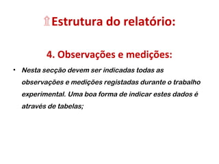 ۩Estrutura do relatório:
4. Observações e medições:
• Nesta secção devem ser indicadas todas as
observações e medições registadas durante o trabalho
experimental. Uma boa forma de indicar estes dados é
através de tabelas;
 