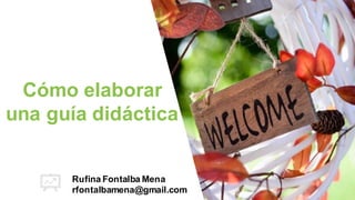 Cómo elaborar
una guía didáctica
Rufina Fontalba Mena
rfontalbamena@gmail.com
 