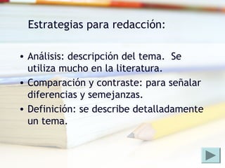 Estrategias para redacción:
• Análisis: descripción del tema. Se
utiliza mucho en la literatura.
• Comparación y contraste: para señalar
diferencias y semejanzas.
• Definición: se describe detalladamente
un tema.
 