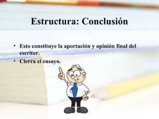 Estructura: Conclusión
• Esto constituye la aportación y opinión final del
escritor.
• Cierra el ensayo.
 