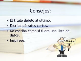 Consejos:
• El título déjelo al último.
• Escriba párrafos cortos.
• No escriba como si fuera una lista de
datos.
• Inspírese. Consejos
 
