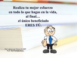 Realiza tu mejor esfuerzo
en todo lo que hagas en la vida,
al final…
el único beneficiado
ERES TÚ.
Prof. Myrna Lee Torres (C) 2007
Prof. Raúl Hurtado Pérez
 