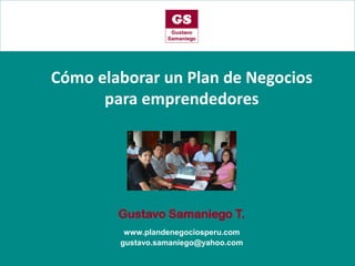 .
.
Cómo elaborar un Plan de Negocios
para emprendedores
Gustavo Samaniego T.
www.plandenegociosperu.com
gustavo.samaniego@yahoo.com
 