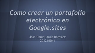 Como crear un portafolio
electrónico en
Google.sites
Jose Daniel Auza Ramirez
201216041
 