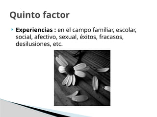  Experiencias : en el campo familiar, escolar,
social, afectivo, sexual, éxitos, fracasos,
desilusiones, etc.
Quinto factor
 