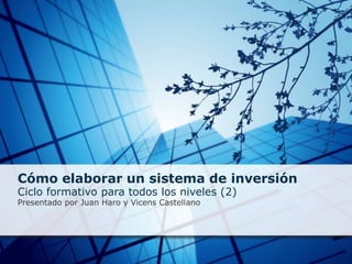 Cómo elaborar un sistema de inversión  Ciclo formativo para todos los niveles (2) Presentado por Juan Haro y Vicens Castellano 