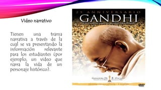 Video narrativo 
Tienen una trama 
narrativa a través de la 
cual se va presentando la 
información relevante 
para los estudiantes (por 
ejemplo, un video que 
narra la vida de un 
personaje histórico). 
 