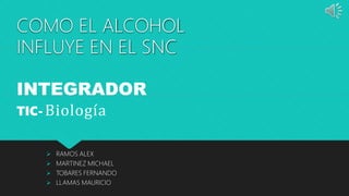COMO EL ALCOHOL
INFLUYE EN EL SNC
 RAMOS ALEX
 MARTINEZ MICHAEL
 TOBARES FERNANDO
 LLAMAS MAURICIO
INTEGRADOR
TIC-Biología
 