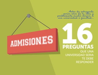 Antes de entregarle
varios años de tu vida, y
posiblemente mucho dinero, a
una universidad o facultad...

16
PREGUNTAS
QUE UNA
UNIVERSIDAD SERIA
TE DEBE
RESPONDER

16

 