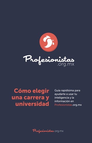 1
Cómo elegir
una carrera y
universidad
Guía rapidísima para
ayudarte a usar tu
inteligencia y la
información en
Profesionistas.org.mx
Profesionistas.org.mx
 