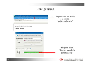 Configuración

                    Haga un click em Audio
                         e la opción
                     “audio conferencia”




                           Haga un click
                        “llamar usando la
                          computadora”


1
 